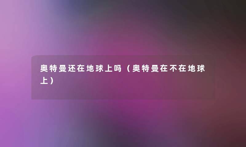 奥特曼还在地球上吗(奥特曼在不在地球上) 奥特曼还在地球上吗(奥特曼在不在地球上)