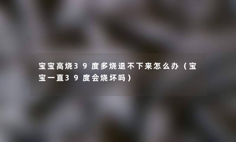 宝宝高烧39度多烧退不下来怎么办(宝宝一直39度会烧坏吗) 宝宝高烧39度多烧退不下来怎么办(宝宝一直39度会烧坏吗)