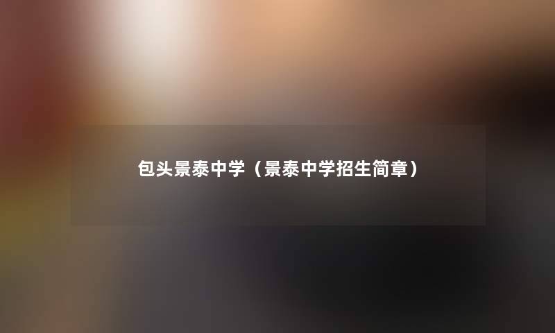包头景泰中学(景泰中学招生简章) 包头景泰中学(景泰中学招生简章)