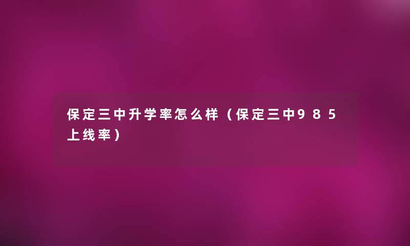 保定三中升学率怎么样(保定三中985上线率) 保定三中升学率怎么样(保定三中985上线率)