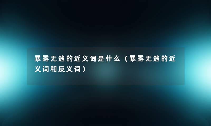 暴露无遗的近义词是什么（暴露无遗的近义词和反义词）
