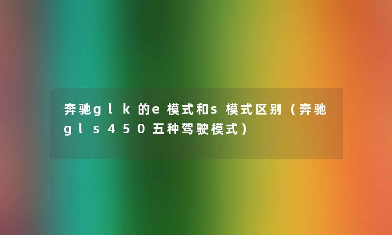 奔驰glk的e模式和s模式区别(奔驰gls450五种驾驶模式) 奔驰glk的e模式和s模式区别(奔驰gls450五种驾驶模式)