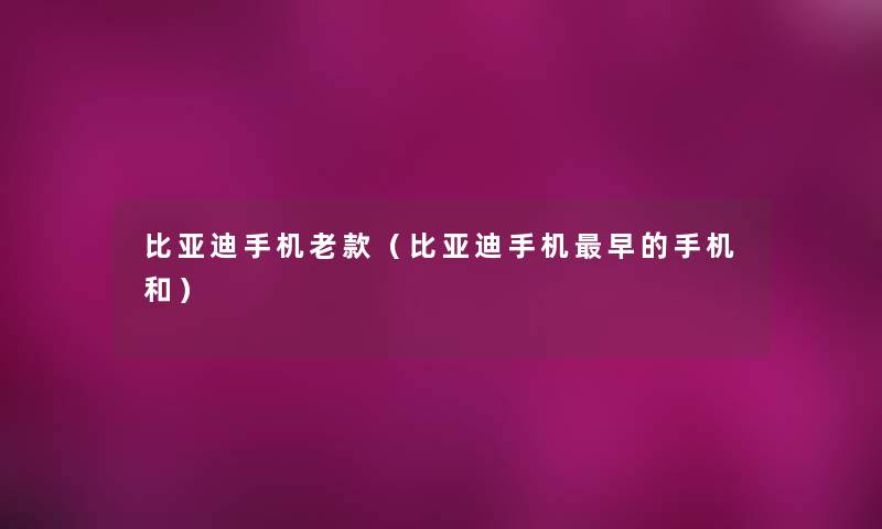 比亚迪手机老款(比亚迪手机早的手机和) 比亚迪手机老款(比亚迪手机早的手机和)