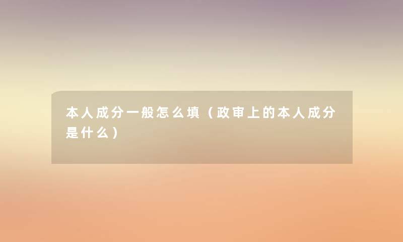 本人成分一般怎么填(政审上的本人成分是什么) 本人成分一般怎么填(政审上的本人成分是什么)