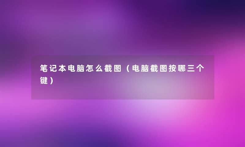 笔记本电脑怎么截图(电脑截图按哪三个键) 笔记本电脑怎么截图(电脑截图按哪三个键)