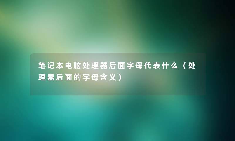 笔记本电脑处理器后面字母代表什么（处理器后面的字母含义）