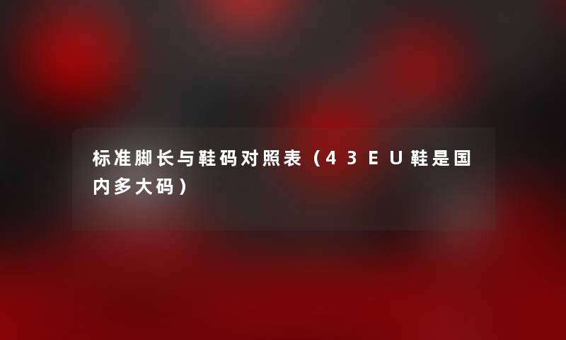 标准脚长与鞋码对照表(43EU鞋是国内多大码) 标准脚长与鞋码对照表(43EU鞋是国内多大码)
