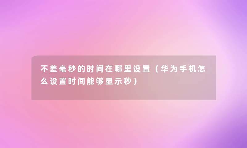 不差毫秒的时间在哪里设置（华为手机怎么设置时间能够显示秒）