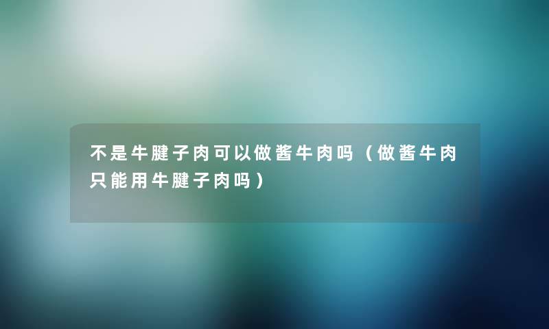 不是牛腱子肉可以做酱牛肉吗(做酱牛肉只能用牛腱子肉吗) 不是牛腱子肉可以做酱牛肉吗(做酱牛肉只能用牛腱子肉吗)