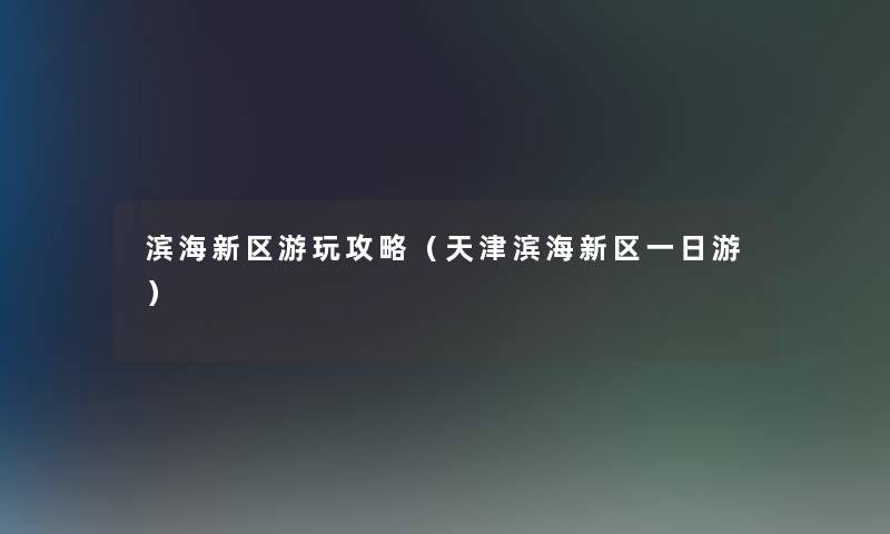 滨海新区游玩攻略(天津滨海新区一日游) 滨海新区游玩攻略(天津滨海新区一日游)