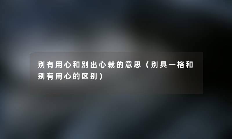 别有用心和别出心裁的意思（别具一格和别有用心的区别）