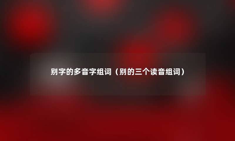 别字的多音字组词(别的三个读音组词) 别字的多音字组词(别的三个读音组词)