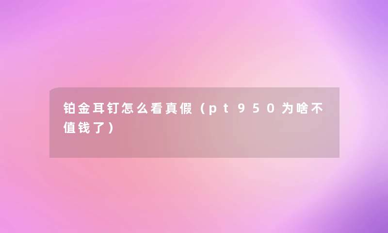 铂金耳钉怎么看真假(pt950为啥不值钱了) 铂金耳钉怎么看真假(pt950为啥不值钱了)