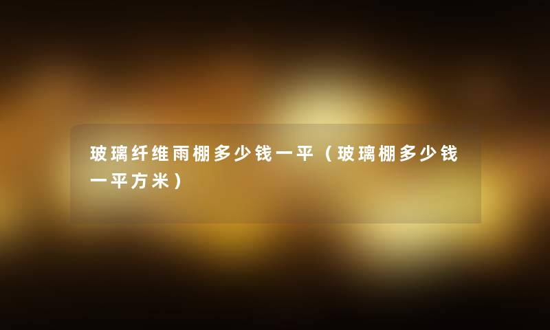 玻璃纤维雨棚多少钱一平(玻璃棚多少钱一平方米) 玻璃纤维雨棚多少钱一平(玻璃棚多少钱一平方米)