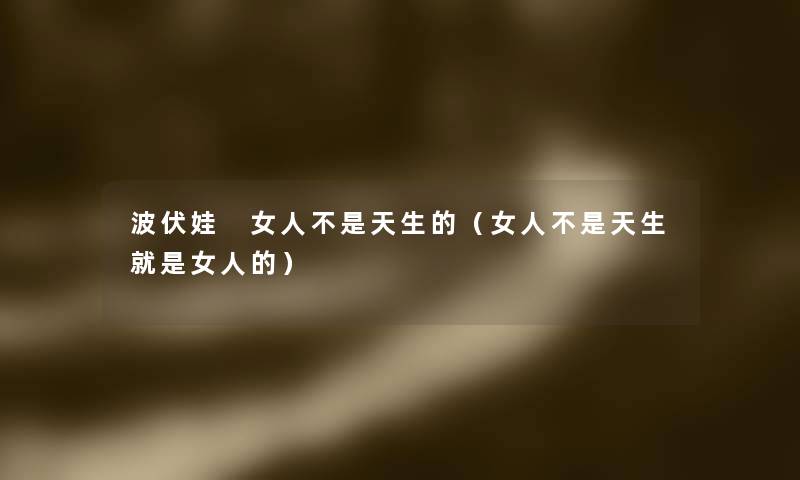 波伏娃 女人不是天生的(女人不是天生就是女人的) 波伏娃 女人不是天生的(女人不是天生就是女人的)
