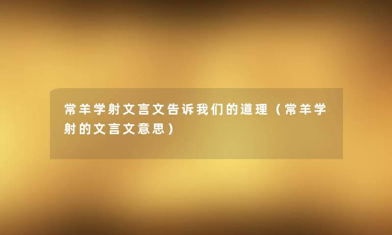 常羊学射文言文告诉道理(常羊学射的文言文意思) 常羊学射文言文告诉道理(常羊学射的文言文意思)