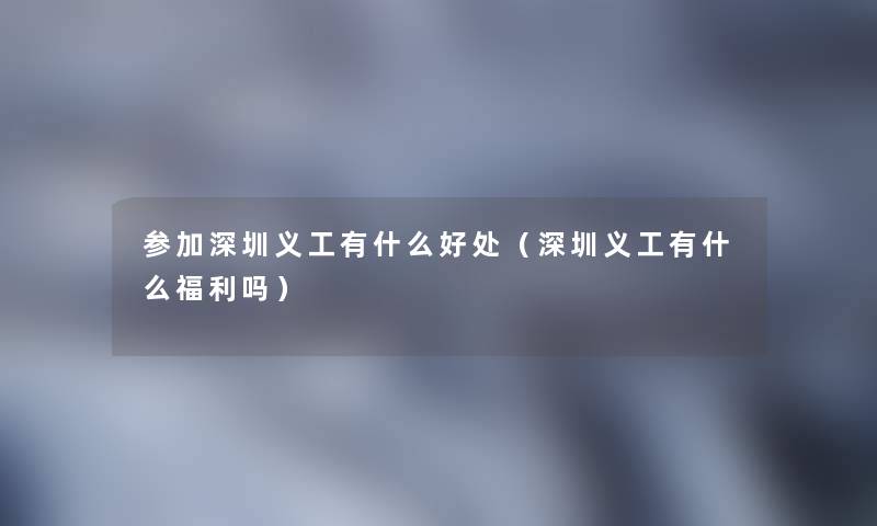 参加深圳义工有什么好处(深圳义工有什么福利吗) 参加深圳义工有什么好处(深圳义工有什么福利吗)