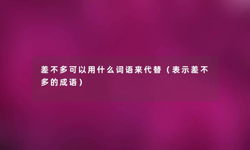 差不多可以用什么词语来代替（表示差不多的成语）
