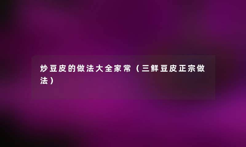 炒豆皮的做法大全家常(三鲜豆皮正宗做法) 炒豆皮的做法大全家常(三鲜豆皮正宗做法)