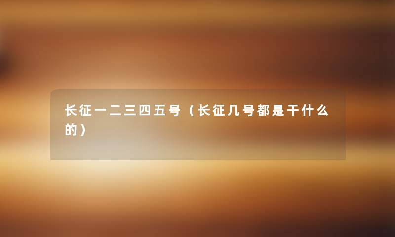 长征一二三四五号（长征几号都是干什么的）
