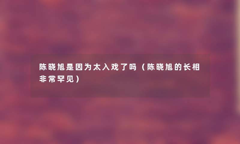 陈晓旭是因为太入戏了吗（陈晓旭的长相非常罕见）