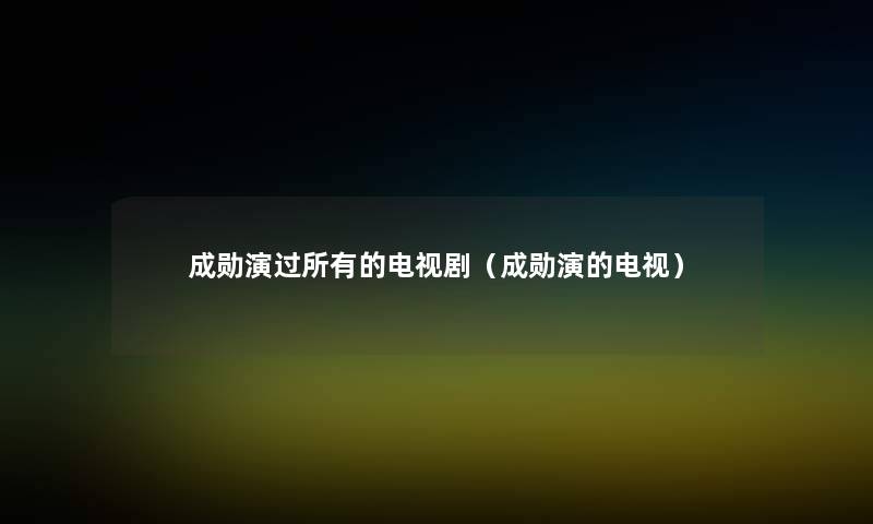 成勋演过所有的电视剧(成勋演的电视) 成勋演过所有的电视剧(成勋演的电视)