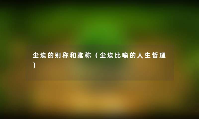 尘埃的别称和雅称(尘埃比喻的人生哲理) 尘埃的别称和雅称(尘埃比喻的人生哲理)