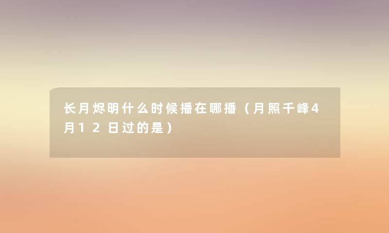 长月烬明什么时候播在哪播(月照千峰4月12日过的是) 长月烬明什么时候播在哪播(月照千峰4月12日过的是)