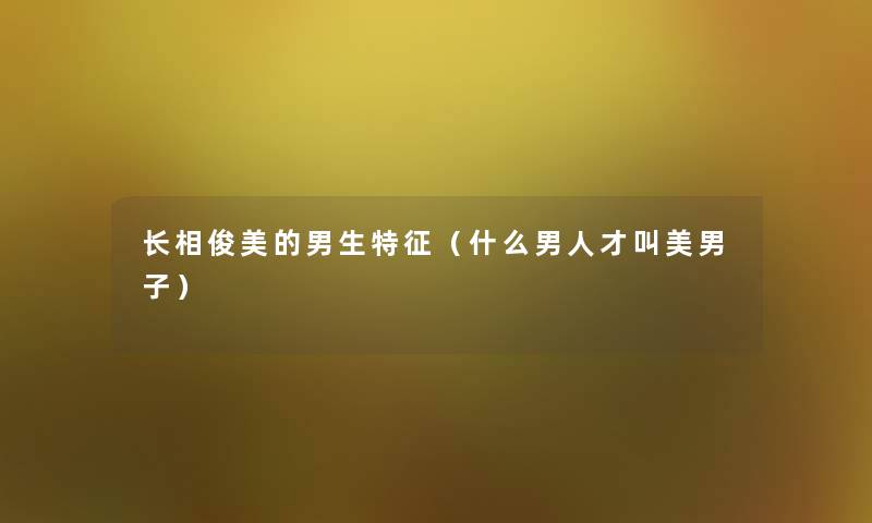 长相俊美的男生特征(什么男人才叫美男子) 长相俊美的男生特征(什么男人才叫美男子)