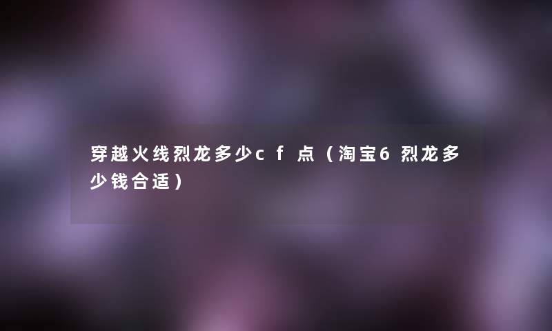 穿越火线烈龙多少cf点（淘宝6烈龙多少钱合适）