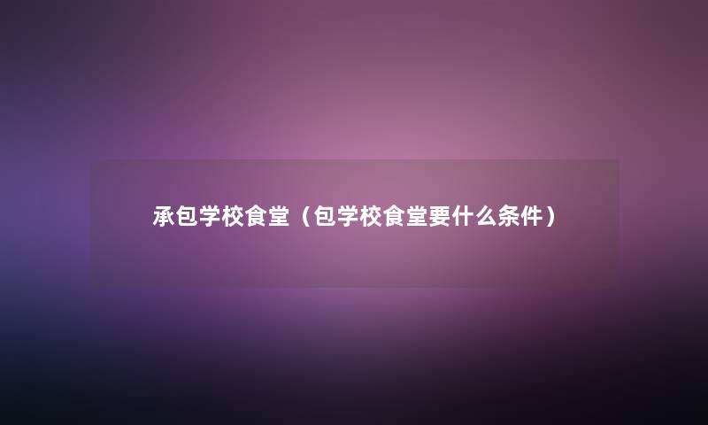 承包学校食堂(包学校食堂要什么条件) 承包学校食堂(包学校食堂要什么条件)