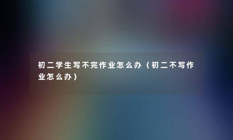 初二学生写不完作业怎么办(初二不写作业怎么办) 初二学生写不完作业怎么办(初二不写作业怎么办)