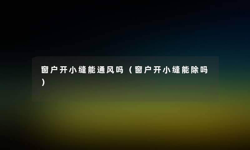 窗户开小缝能通风吗(窗户开小缝能除吗) 窗户开小缝能通风吗(窗户开小缝能除吗)