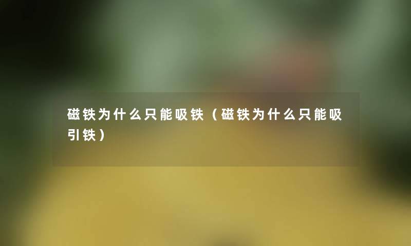 磁铁为什么只能吸铁(磁铁为什么只能吸引铁) 磁铁为什么只能吸铁(磁铁为什么只能吸引铁)