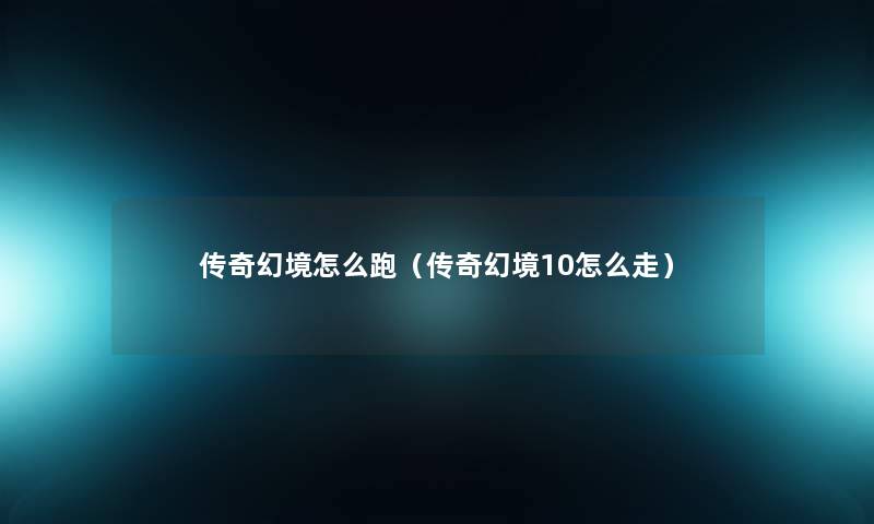 传奇幻境怎么跑(传奇幻境10怎么走) 传奇幻境怎么跑(传奇幻境10怎么走)