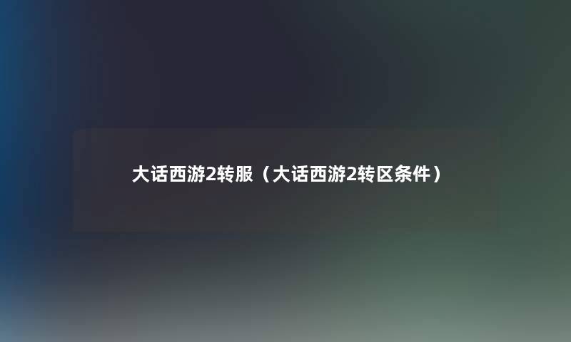 大话西游2转服(大话西游2转区条件) 大话西游2转服(大话西游2转区条件)