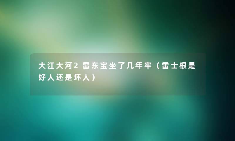 大江大河2雷东宝坐了几年牢(雷士根是好人还是坏人) 大江大河2雷东宝坐了几年牢(雷士根是好人还是坏人)