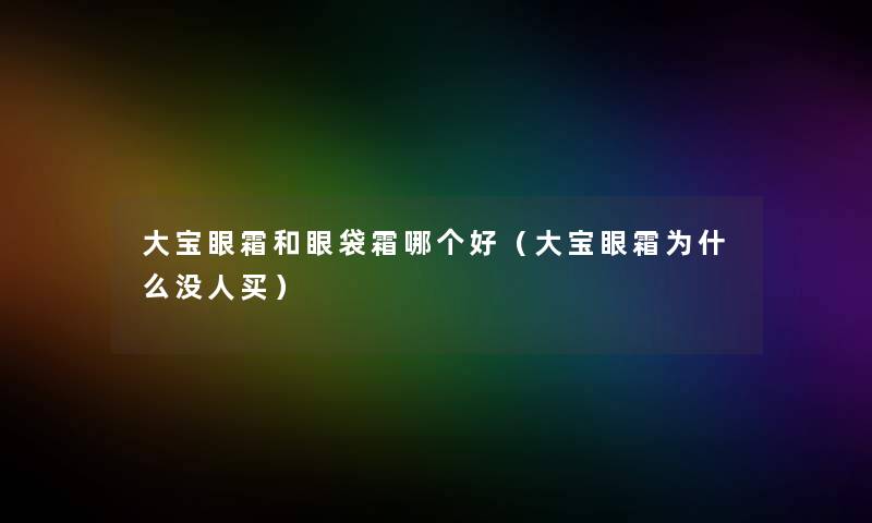 大宝眼霜和眼袋霜哪个好(大宝眼霜为什么没人买) 大宝眼霜和眼袋霜哪个好(大宝眼霜为什么没人买)