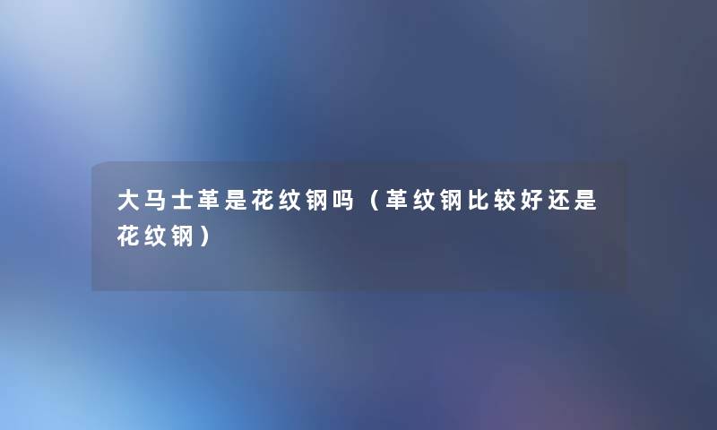 大马士革是花纹钢吗(革纹钢比较好还是花纹钢) 大马士革是花纹钢吗(革纹钢比较好还是花纹钢)