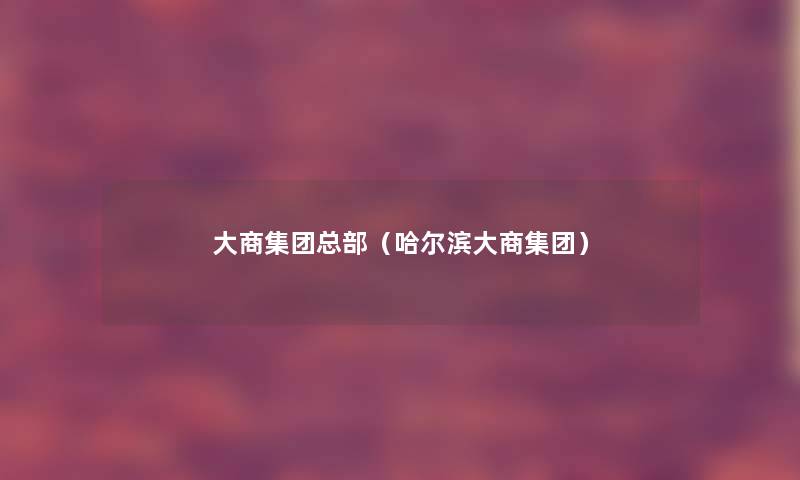 大商集团总部(哈尔滨大商集团) 大商集团总部(哈尔滨大商集团)