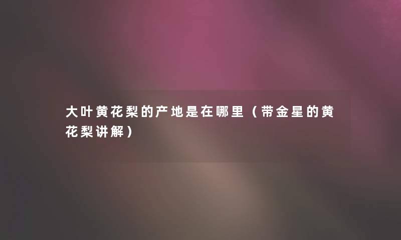 大叶黄花梨的产地是在哪里（带金星的黄花梨讲解）