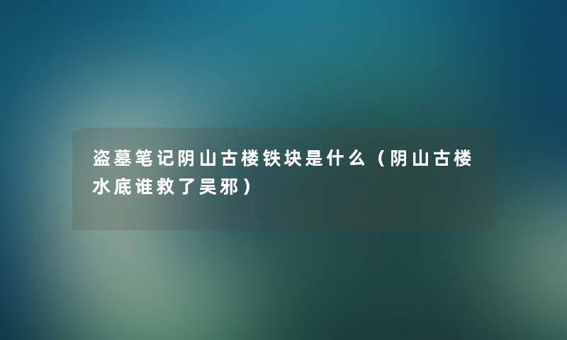盗墓笔记阴山古楼铁块是什么(阴山古楼水底谁救了吴邪) 盗墓笔记阴山古楼铁块是什么(阴山古楼水底谁救了吴邪)