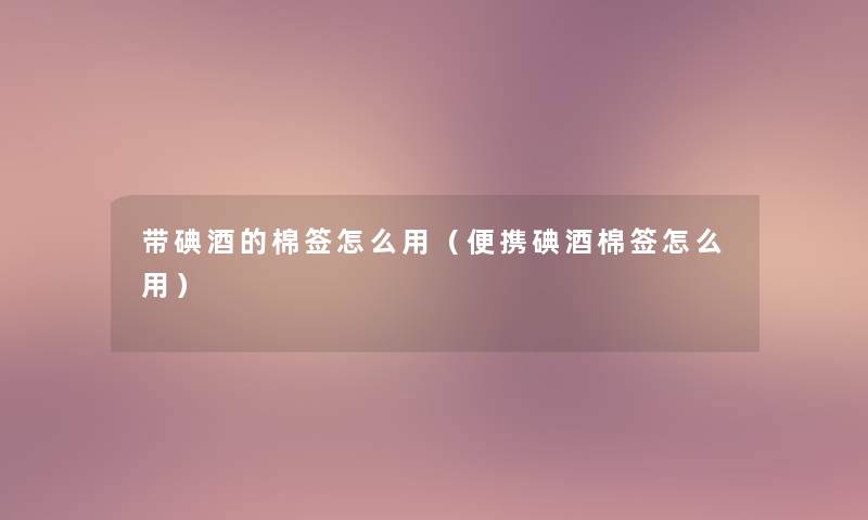 带碘酒的棉签怎么用(便携碘酒棉签怎么用) 带碘酒的棉签怎么用(便携碘酒棉签怎么用)