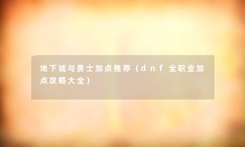 地下城与勇士加点推荐（dnf全职业加点攻略大全）