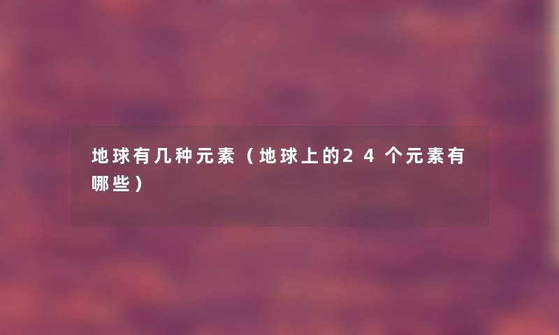 地球有几种元素(地球上的24个元素有哪些) 地球有几种元素(地球上的24个元素有哪些)