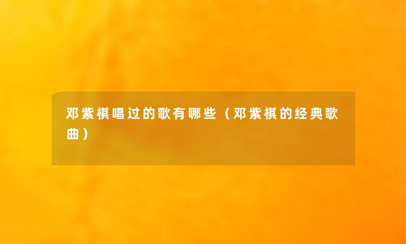 邓紫棋唱过的歌有哪些(邓紫棋的经典歌曲) 邓紫棋唱过的歌有哪些(邓紫棋的经典歌曲)