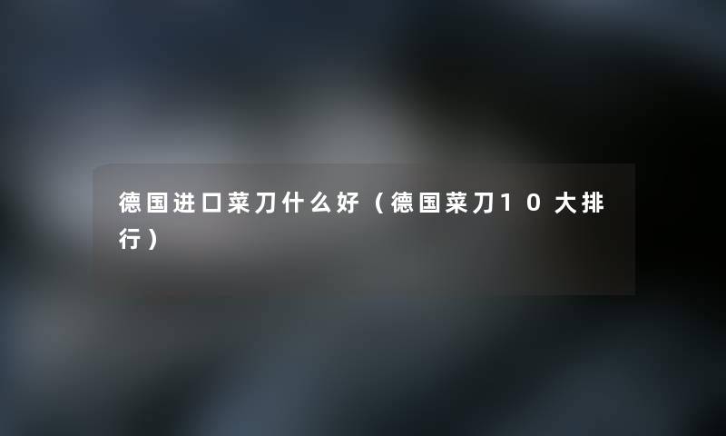 德国进口菜刀什么好(德国菜刀10大整理) 德国进口菜刀什么好(德国菜刀10大整理)