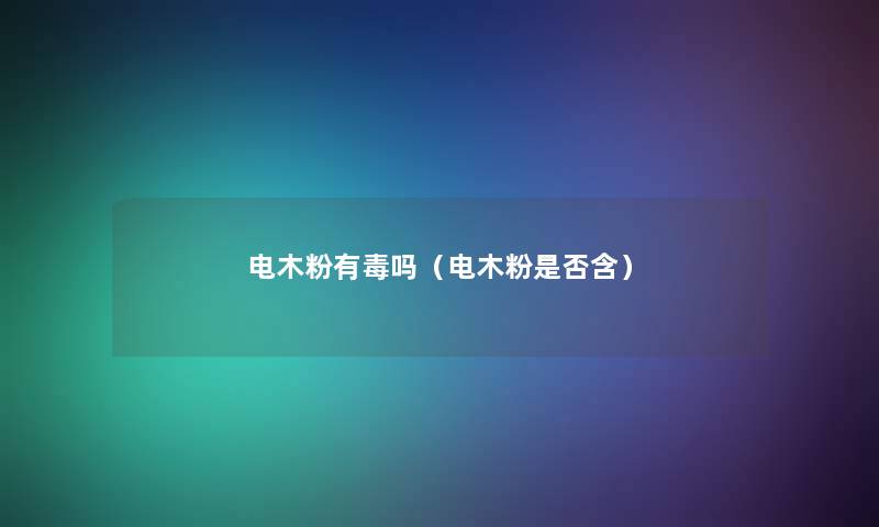 电木粉有毒吗(电木粉是否含) 电木粉有毒吗(电木粉是否含)