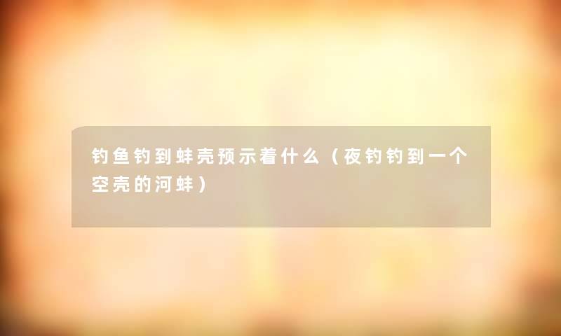钓鱼钓到蚌壳预示着什么(夜钓钓到一个空壳的河蚌) 钓鱼钓到蚌壳预示着什么(夜钓钓到一个空壳的河蚌)