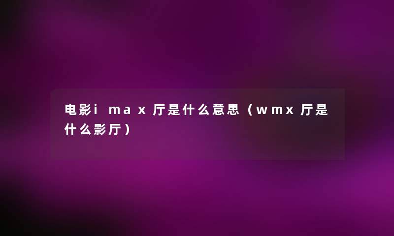 电影imax厅是什么意思（wmx厅是什么影厅）